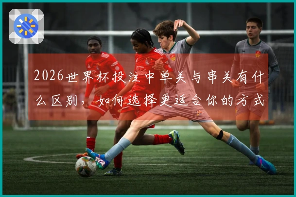 2026世界杯投注中单关与串关有什么区别，如何选择更适合你的方式？