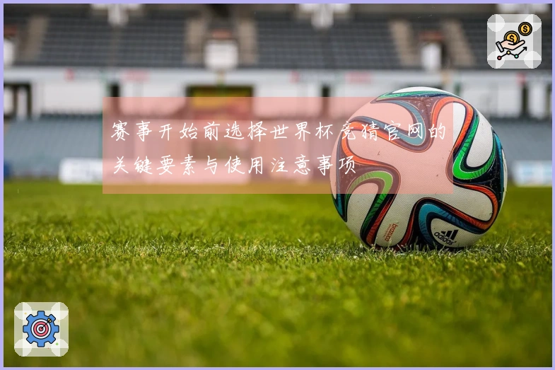 赛事开始前选择世界杯竞猜官网的关键要素与使用注意事项