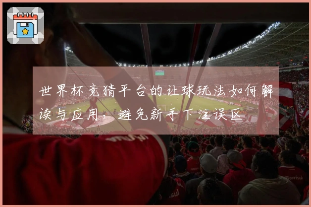 世界杯竞猜平台的让球玩法如何解读与应用，避免新手下注误区